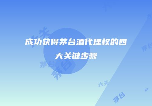 成功获得茅台酒代理权的四大关键步骤