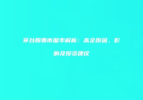 茅台股票市盈率解析：高企原因、影响及投资建议