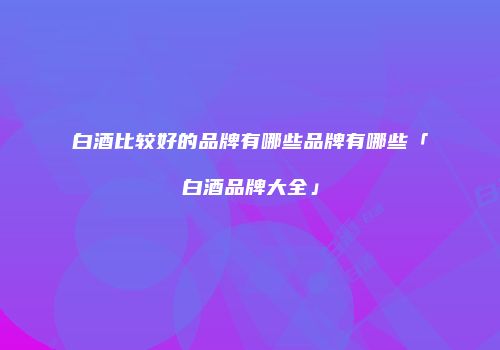 白酒比较好的品牌有哪些品牌有哪些「白酒品牌大全」