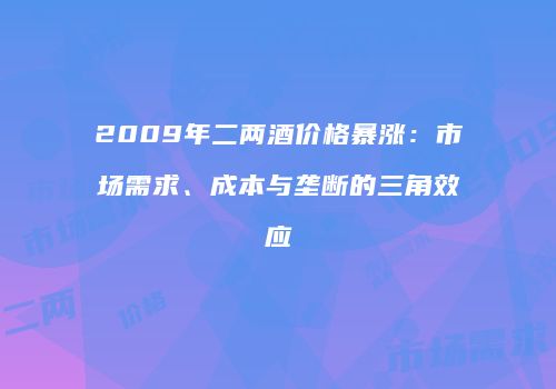 2009年二两酒价格暴涨：市场需求、成本与垄断的三角效应