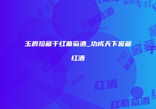 玉爵珍藏干红葡萄酒_功成天下窖藏红酒