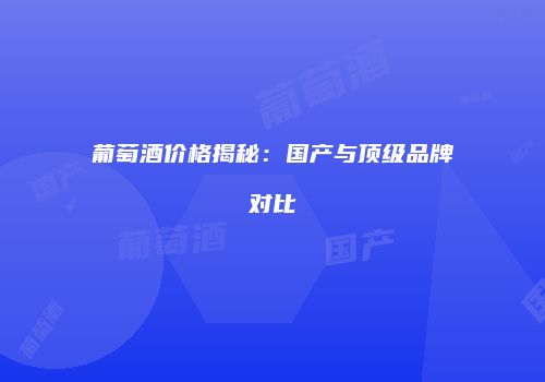 葡萄酒价格揭秘：国产与顶级品牌对比