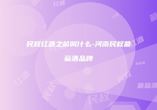 民权红酒之前叫什么-河南民权葡萄酒品牌