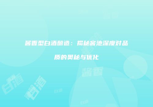 酱香型白酒酿造：揭秘窖池深度对品质的奥秘与优化