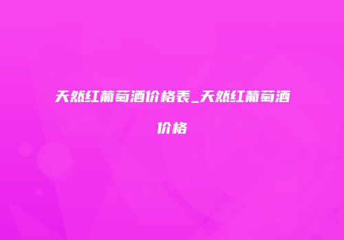 天然红葡萄酒价格表_天然红葡萄酒价格