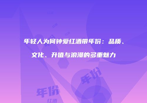 年轻人为何钟爱红酒带年份：品质、文化、升值与浪漫的多重魅力