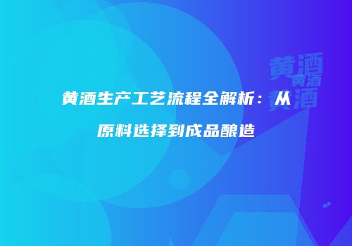 黄酒生产工艺流程全解析：从原料选择到成品酿造