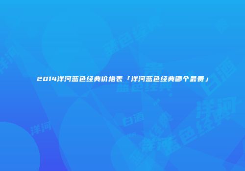 2014洋河蓝色经典价格表「洋河蓝色经典哪个最贵」