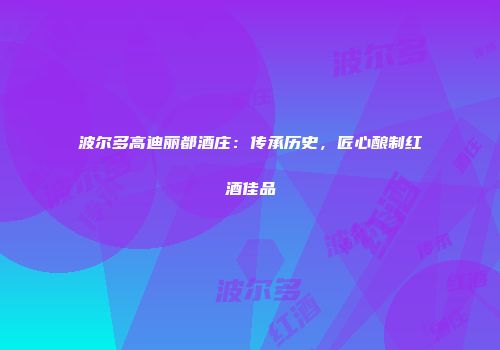 波尔多高迪丽都酒庄：传承历史，匠心酿制红酒佳品