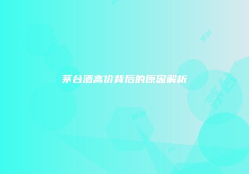 茅台酒高价背后的原因解析