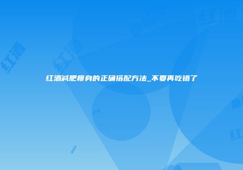 红酒减肥瘦身的正确搭配方法_不要再吃错了
