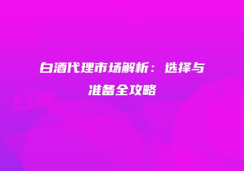 白酒代理市场解析：选择与准备全攻略