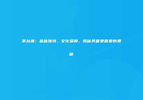 茅台酒：品味独特，文化深厚，揭秘其备受喜爱的奥秘