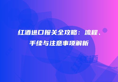 红酒进口报关全攻略：流程、手续与注意事项解析