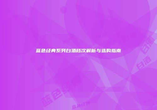蓝色经典系列白酒档次解析与选购指南