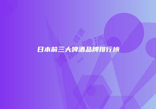日本前三大啤酒品牌排行榜