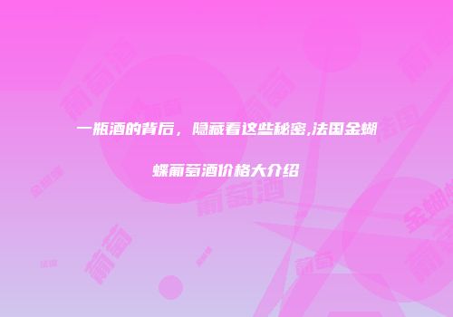 一瓶酒的背后，隐藏着这些秘密,法国金蝴蝶葡萄酒价格大介绍