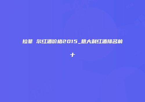 拉菲 尔红酒价格2015_意大利红酒排名前十
