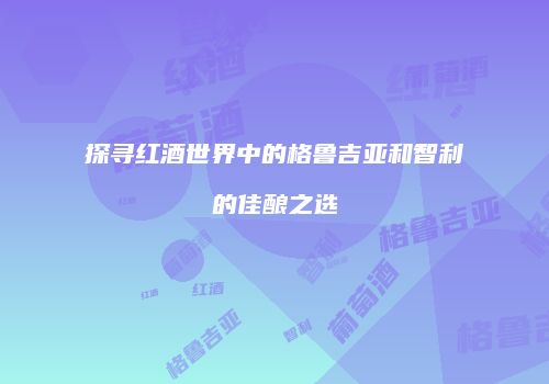 探寻红酒世界中的格鲁吉亚和智利的佳酿之选