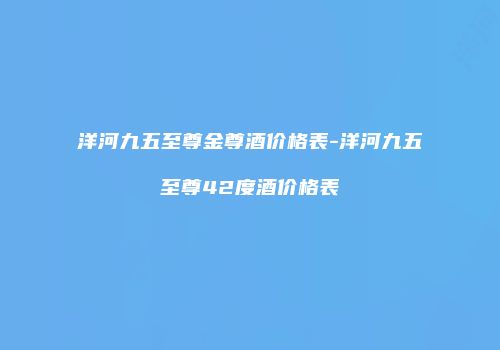 洋河九五至尊金尊酒价格表-洋河九五至尊42度酒价格表