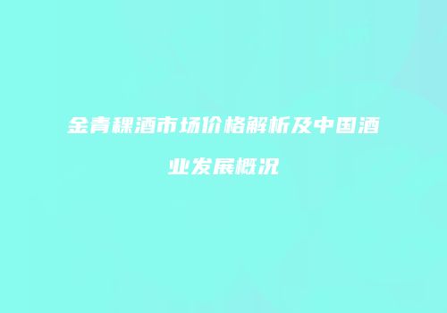 金青稞酒市场价格解析及中国酒业发展概况