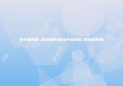 当中国的官 喝法国的酒(当中国的官,喝法国的酒)