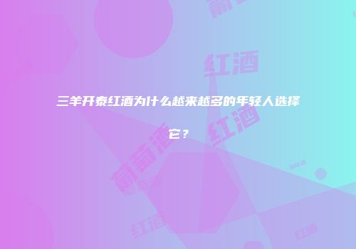 三羊开泰红酒为什么越来越多的年轻人选择它？