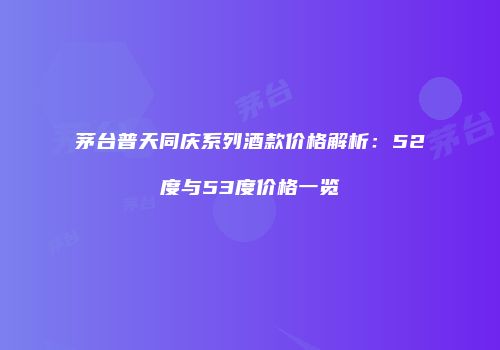 茅台普天同庆系列酒款价格解析：52度与53度价格一览