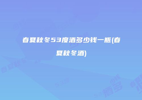 春夏秋冬53度酒多少钱一瓶(春夏秋冬酒)