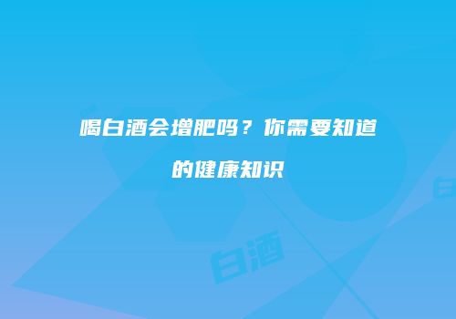 喝白酒会增肥吗？你需要知道的健康知识