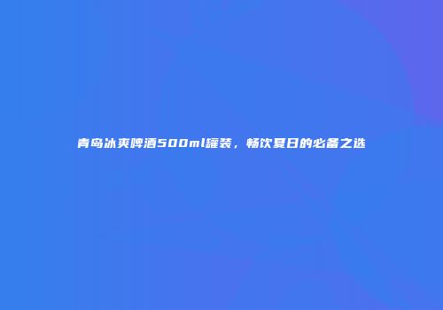 青岛冰爽啤酒500ml罐装，畅饮夏日的必备之选