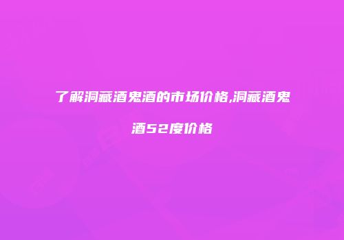 了解洞藏酒鬼酒的市场价格,洞藏酒鬼酒52度价格