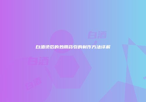 白酒烫后的妙用药引的制作方法详解