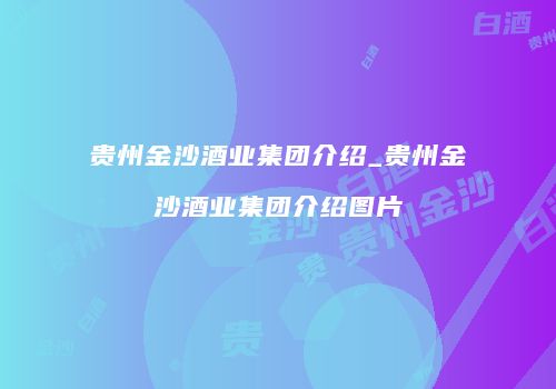 贵州金沙酒业集团介绍_贵州金沙酒业集团介绍图片