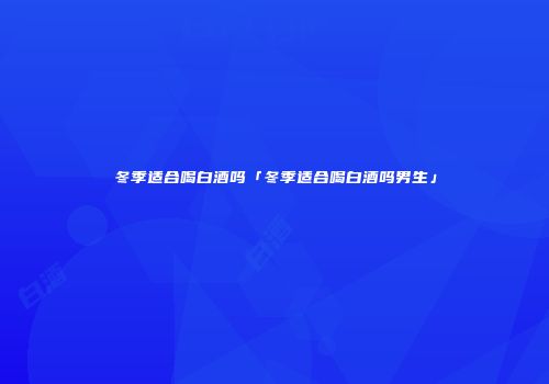 冬季适合喝白酒吗「冬季适合喝白酒吗男生」