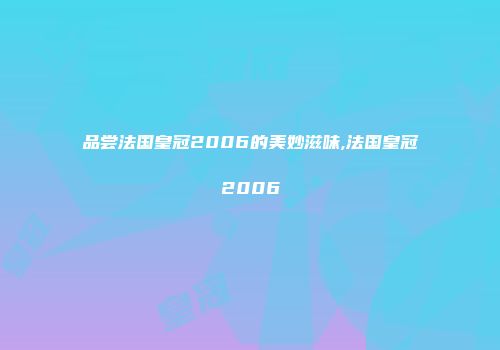 品尝法国皇冠2006的美妙滋味,法国皇冠2006