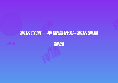 高仿洋酒一手货源批发-高仿酒拿货网