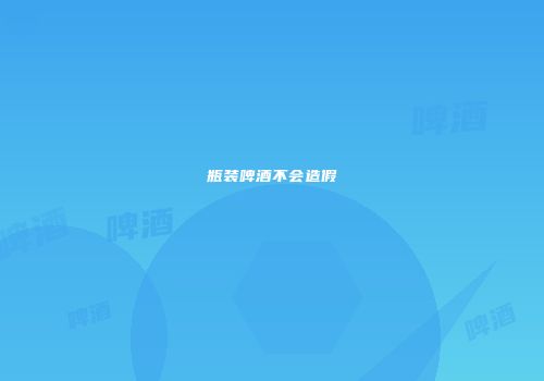 瓶装啤酒不会造假