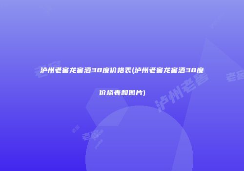 泸州老窖龙窖酒38度价格表(泸州老窖龙窖酒38度价格表和图片)