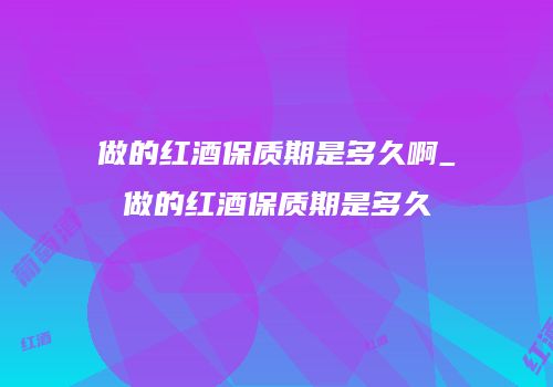 做的红酒保质期是多久啊_做的红酒保质期是多久