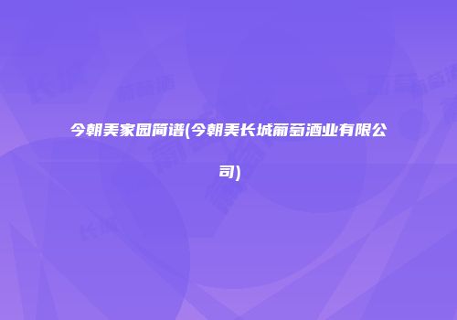 今朝美家园简谱(今朝美长城葡萄酒业有限公司)