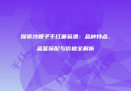 探索沙朗子干红葡萄酒：品种特点、品鉴搭配与价格全解析