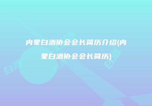 内蒙白酒协会会长简历介绍(内蒙白酒协会会长简历)