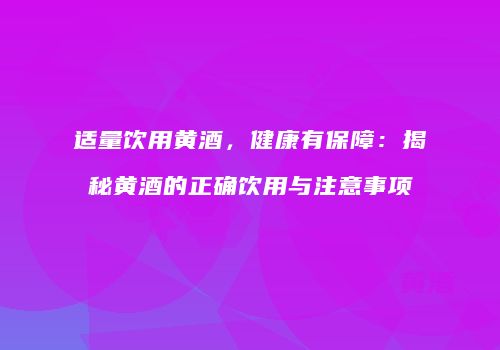 适量饮用黄酒，健康有保障：揭秘黄酒的正确饮用与注意事项