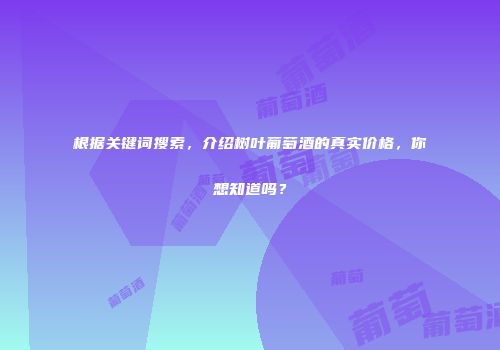 根据关键词搜索，介绍树叶葡萄酒的真实价格，你想知道吗？