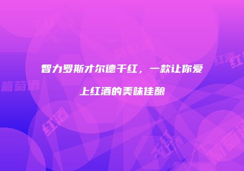 智力罗斯才尔德干红，一款让你爱上红酒的美味佳酿