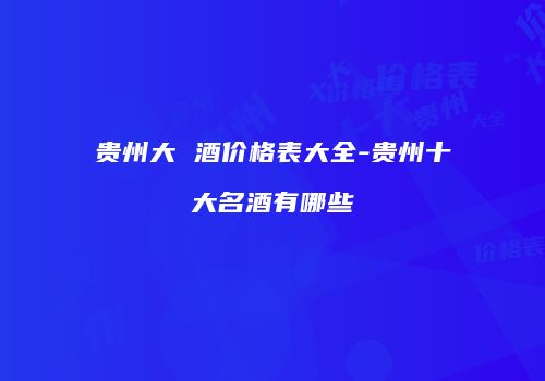 贵州大 酒价格表大全-贵州十大名酒有哪些