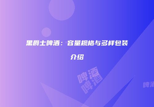 黑爵士啤酒：容量规格与多样包装介绍