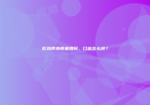 欧劲啤酒质量如何，口感怎么样？