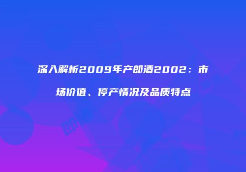 深入解析2009年产郎酒2002：市场价值、停产情况及品质特点